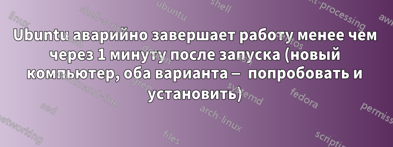 Ubuntu аварийно завершает работу менее чем через 1 минуту после запуска (новый компьютер, оба варианта — попробовать и установить)