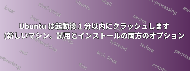 Ubuntu は起動後 1 分以内にクラッシュします (新しいマシン、試用とインストールの両方のオプション)