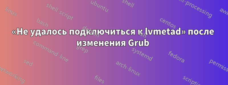 «Не удалось подключиться к lvmetad» после изменения Grub