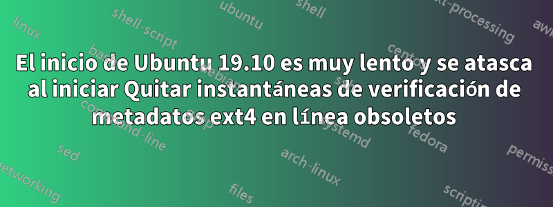 El inicio de Ubuntu 19.10 es muy lento y se atasca al iniciar Quitar instantáneas de verificación de metadatos ext4 en línea obsoletos