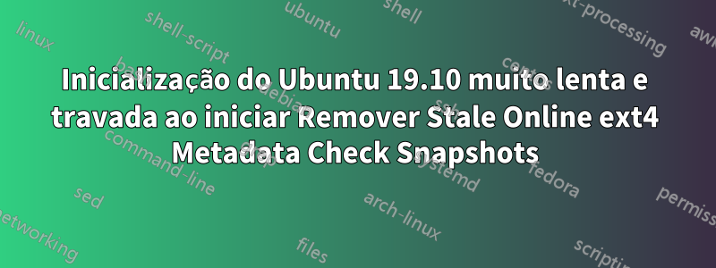 Inicialização do Ubuntu 19.10 muito lenta e travada ao iniciar Remover Stale Online ext4 Metadata Check Snapshots