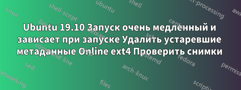 Ubuntu 19.10 Запуск очень медленный и зависает при запуске Удалить устаревшие метаданные Online ext4 Проверить снимки