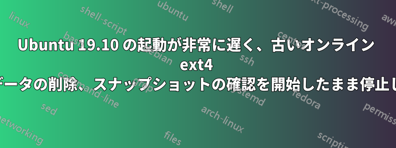 Ubuntu 19.10 の起動が非常に遅く、古いオンライン ext4 メタデータの削除、スナップショットの確認を開始したまま停止します