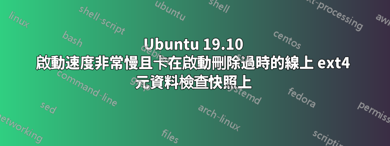 Ubuntu 19.10 啟動速度非常慢且卡在啟動刪除過時的線上 ext4 元資料檢查快照上