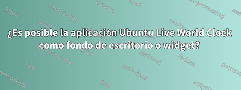 ¿Es posible la aplicación Ubuntu Live World Clock como fondo de escritorio o widget?