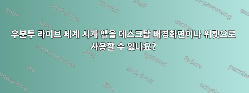 우분투 라이브 세계 시계 앱을 데스크탑 배경화면이나 위젯으로 사용할 수 있나요?