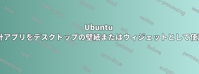 Ubuntu ライブ世界時計アプリをデスクトップの壁紙またはウィジェットとして使用できますか?