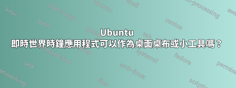 Ubuntu 即時世界時鐘應用程式可以作為桌面桌布或小工具嗎？