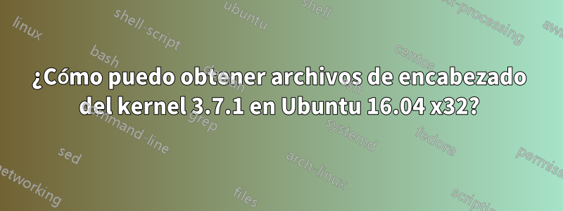 ¿Cómo puedo obtener archivos de encabezado del kernel 3.7.1 en Ubuntu 16.04 x32?