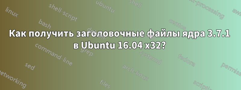 Как получить заголовочные файлы ядра 3.7.1 в Ubuntu 16.04 x32?