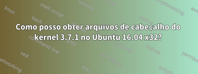 Como posso obter arquivos de cabeçalho do kernel 3.7.1 no Ubuntu 16.04 x32?