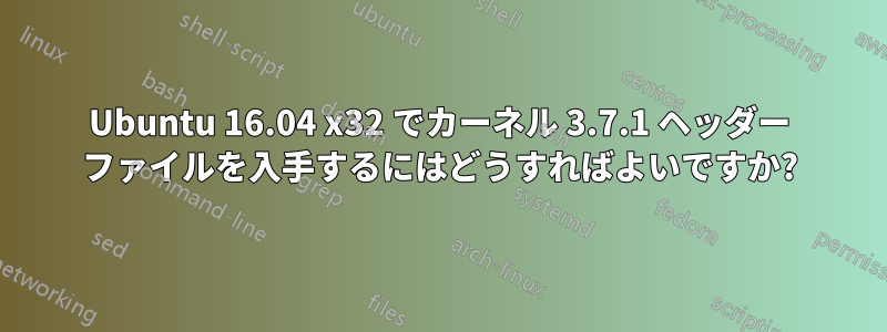 Ubuntu 16.04 x32 でカーネル 3.7.1 ヘッダー ファイルを入手するにはどうすればよいですか?