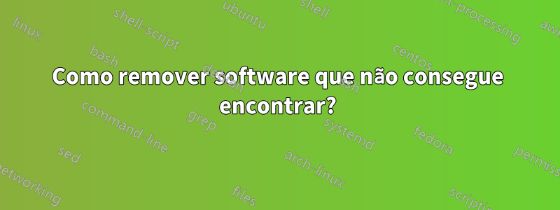 Como remover software que não consegue encontrar?