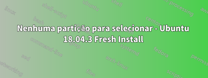 Nenhuma partição para selecionar - Ubuntu 18.04.3 Fresh Install