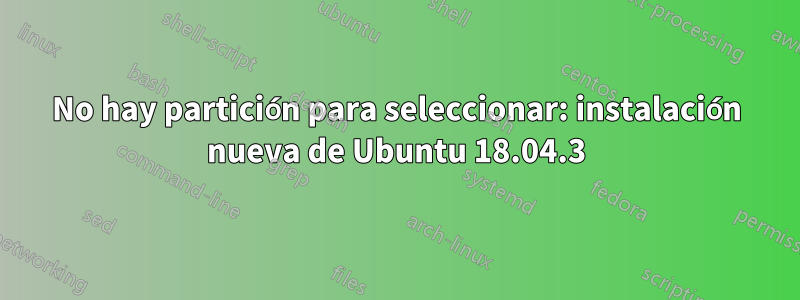 No hay partición para seleccionar: instalación nueva de Ubuntu 18.04.3