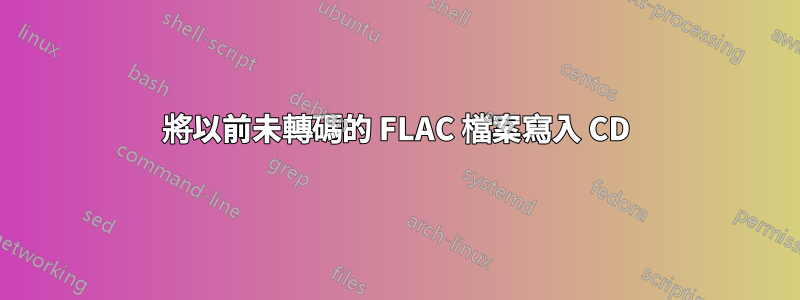 將以前未轉碼的 FLAC 檔案寫入 CD