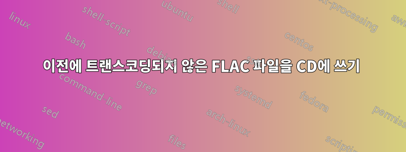 이전에 트랜스코딩되지 않은 FLAC 파일을 CD에 쓰기