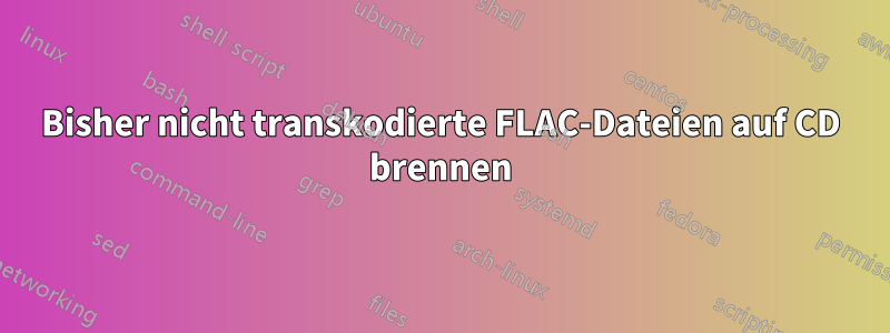 Bisher nicht transkodierte FLAC-Dateien auf CD brennen