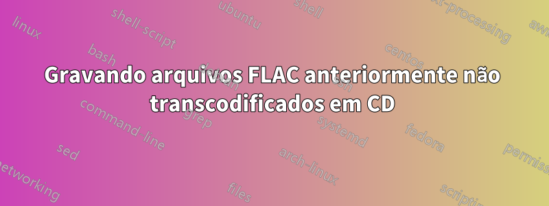 Gravando arquivos FLAC anteriormente não transcodificados em CD