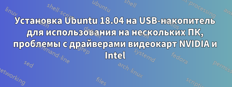 Установка Ubuntu 18.04 на USB-накопитель для использования на нескольких ПК, проблемы с драйверами видеокарт NVIDIA и Intel