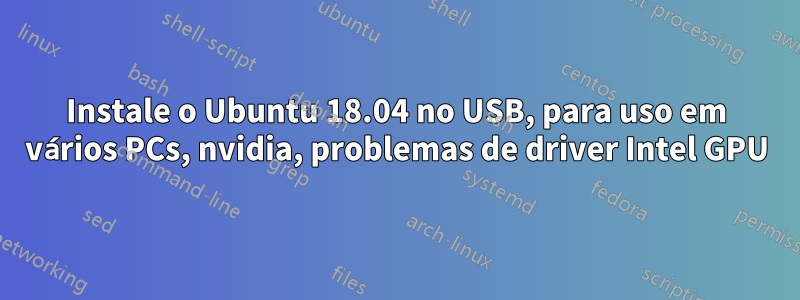 Instale o Ubuntu 18.04 no USB, para uso em vários PCs, nvidia, problemas de driver Intel GPU