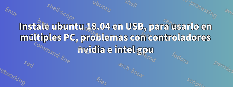 Instale ubuntu 18.04 en USB, para usarlo en múltiples PC, problemas con controladores nvidia e intel gpu