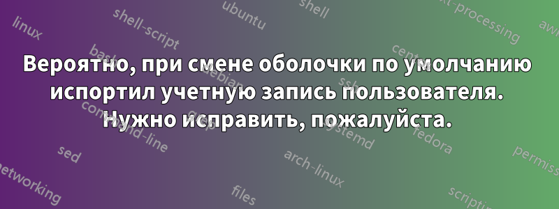 Вероятно, при смене оболочки по умолчанию испортил учетную запись пользователя. Нужно исправить, пожалуйста.