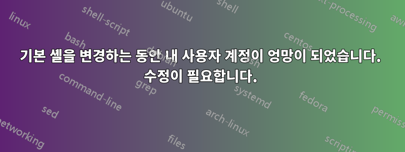 기본 셸을 변경하는 동안 내 사용자 계정이 엉망이 되었습니다. 수정이 필요합니다.