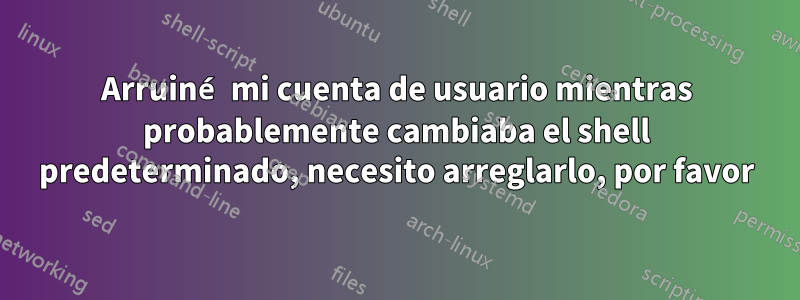 Arruiné mi cuenta de usuario mientras probablemente cambiaba el shell predeterminado, necesito arreglarlo, por favor