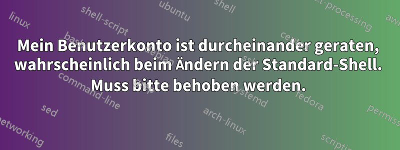 Mein Benutzerkonto ist durcheinander geraten, wahrscheinlich beim Ändern der Standard-Shell. Muss bitte behoben werden.