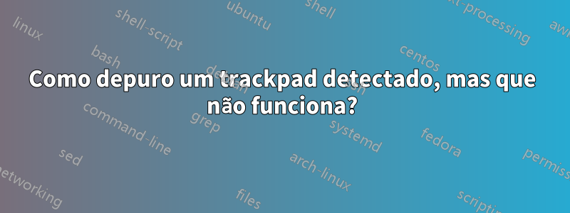 Como depuro um trackpad detectado, mas que não funciona?