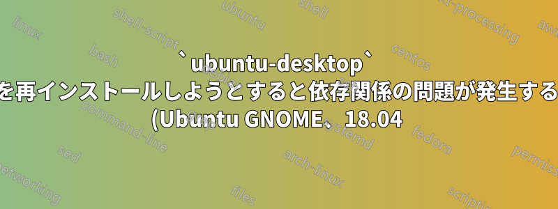 `ubuntu-desktop` を再インストールしようとすると依存関係の問題が発生する (Ubuntu GNOME、18.04)