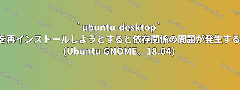 `ubuntu-desktop` を再インストールしようとすると依存関係の問題が発生する (Ubuntu GNOME、18.04)