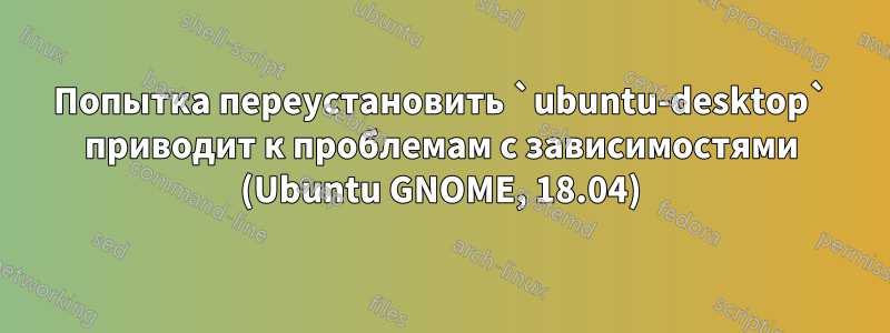 Попытка переустановить `ubuntu-desktop` приводит к проблемам с зависимостями (Ubuntu GNOME, 18.04)