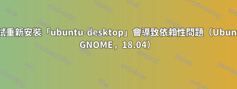 嘗試重新安裝「ubuntu-desktop」會導致依賴性問題（Ubuntu GNOME，18.04）