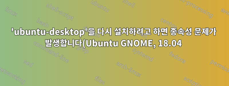 'ubuntu-desktop'을 다시 설치하려고 하면 종속성 문제가 발생합니다(Ubuntu GNOME, 18.04).