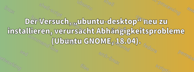 Der Versuch, „ubuntu-desktop“ neu zu installieren, verursacht Abhängigkeitsprobleme (Ubuntu GNOME, 18.04).