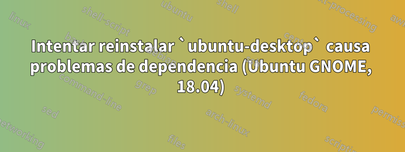 Intentar reinstalar `ubuntu-desktop` causa problemas de dependencia (Ubuntu GNOME, 18.04)