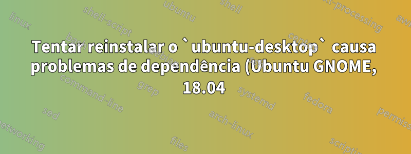 Tentar reinstalar o `ubuntu-desktop` causa problemas de dependência (Ubuntu GNOME, 18.04)
