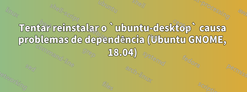 Tentar reinstalar o `ubuntu-desktop` causa problemas de dependência (Ubuntu GNOME, 18.04)