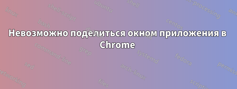 Невозможно поделиться окном приложения в Chrome