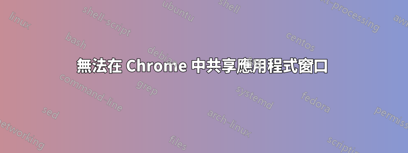 無法在 Chrome 中共享應用程式窗口