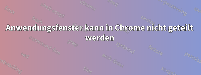 Anwendungsfenster kann in Chrome nicht geteilt werden