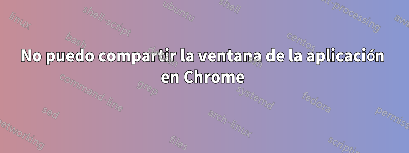 No puedo compartir la ventana de la aplicación en Chrome