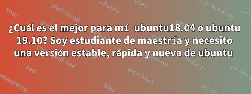 ¿Cuál es el mejor para mí ubuntu18.04 o ubuntu 19.10? Soy estudiante de maestría y necesito una versión estable, rápida y nueva de ubuntu 