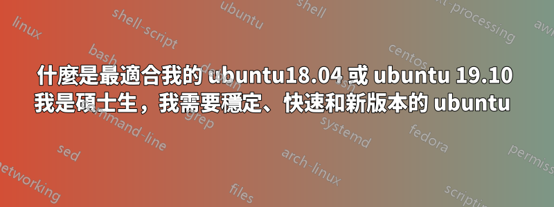 什麼是最適合我的 ubuntu18.04 或 ubuntu 19.10 我是碩士生，我需要穩定、快速和新版本的 ubuntu 