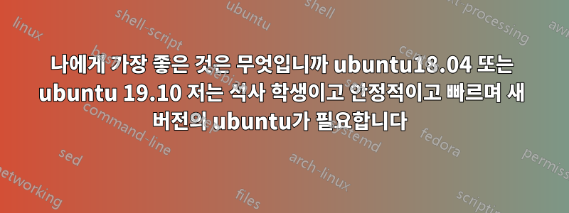 나에게 가장 좋은 것은 무엇입니까 ubuntu18.04 또는 ubuntu 19.10 저는 석사 학생이고 안정적이고 빠르며 새 버전의 ubuntu가 필요합니다 