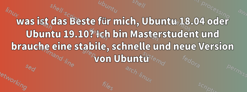 was ist das Beste für mich, Ubuntu 18.04 oder Ubuntu 19.10? Ich bin Masterstudent und brauche eine stabile, schnelle und neue Version von Ubuntu 