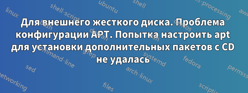 Для внешнего жесткого диска. Проблема конфигурации APT. Попытка настроить apt для установки дополнительных пакетов с CD не удалась