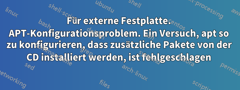 Für externe Festplatte. APT-Konfigurationsproblem. Ein Versuch, apt so zu konfigurieren, dass zusätzliche Pakete von der CD installiert werden, ist fehlgeschlagen